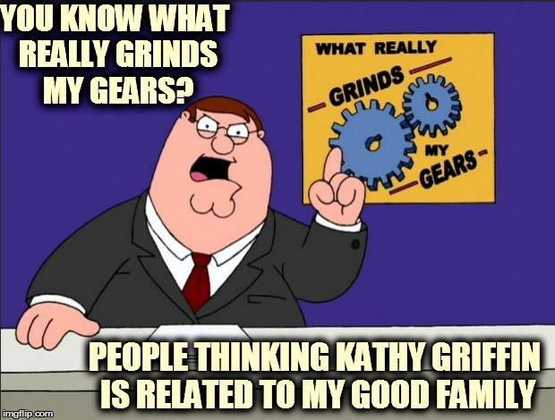 Peter Griffin - Grind My Gears | YOU KNOW WHAT REALLY GRINDS MY GEARS? PEOPLE THINKING KATHY GRIFFIN IS RELATED TO MY GOOD FAMILY | image tagged in peter griffin - grind my gears | made w/ Imgflip meme maker