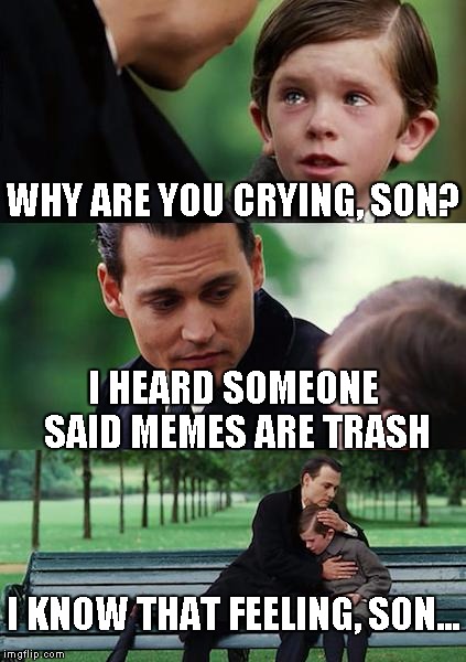 Finding Neverland | WHY ARE YOU CRYING, SON? I HEARD SOMEONE SAID MEMES ARE TRASH; I KNOW THAT FEELING, SON... | image tagged in memes,finding neverland | made w/ Imgflip meme maker