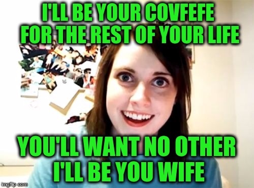 I'LL BE YOUR COVFEFE FOR THE REST OF YOUR LIFE YOU'LL WANT NO OTHER I'LL BE YOU WIFE | made w/ Imgflip meme maker