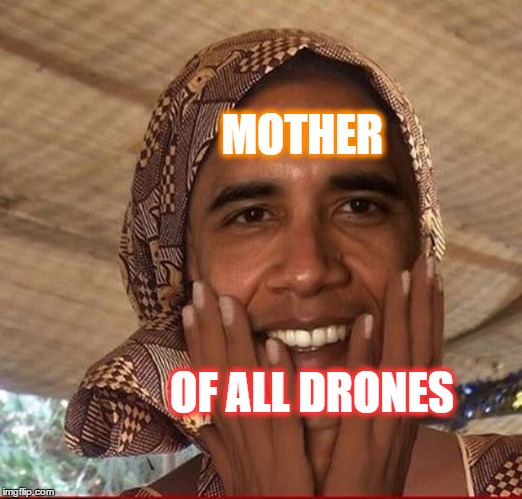Here comes the Drone,,, and its all right. | MOTHER; OF ALL DRONES | image tagged in obama drone | made w/ Imgflip meme maker