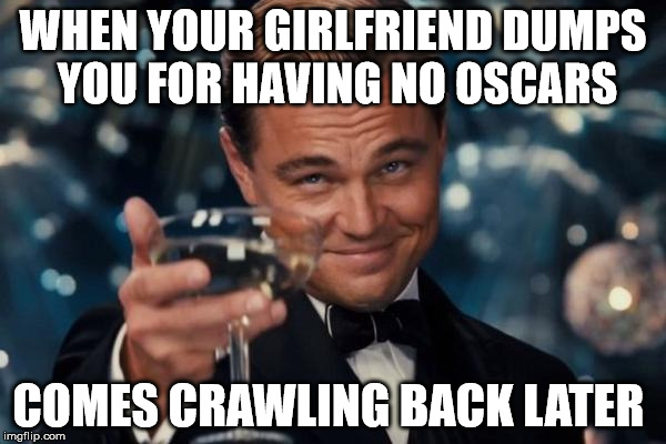 Leonardo Dicaprio Cheers | WHEN YOUR GIRLFRIEND DUMPS YOU FOR HAVING NO OSCARS; COMES CRAWLING BACK LATER | image tagged in memes,leonardo dicaprio cheers | made w/ Imgflip meme maker