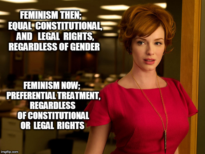 FEMINISM THEN;     EQUAL  CONSTITUTIONAL,  AND   LEGAL  RIGHTS,  REGARDLESS OF GENDER; FEMINISM NOW;  PREFERENTIAL TREATMENT, REGARDLESS  OF CONSTITUTIONAL  OR  LEGAL  RIGHTS | image tagged in hypocritical feminist | made w/ Imgflip meme maker