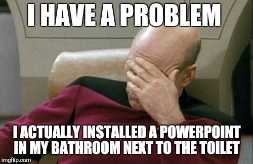 Captain Picard Facepalm Meme | I HAVE A PROBLEM I ACTUALLY INSTALLED A POWERPOINT IN MY BATHROOM NEXT TO THE TOILET | image tagged in memes,captain picard facepalm | made w/ Imgflip meme maker