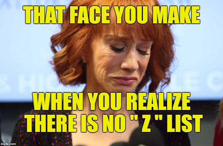 Kathy Griffin has fallen off of any list | THAT FACE YOU MAKE; WHEN YOU REALIZE THERE IS NO " Z " LIST | image tagged in kathy griffin no list | made w/ Imgflip meme maker