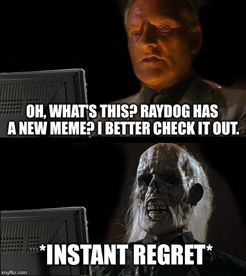 OH, WHAT'S THIS? RAYDOG HAS A NEW MEME? I BETTER CHECK IT OUT. *INSTANT REGRET* | image tagged in memes,ill just wait here | made w/ Imgflip meme maker