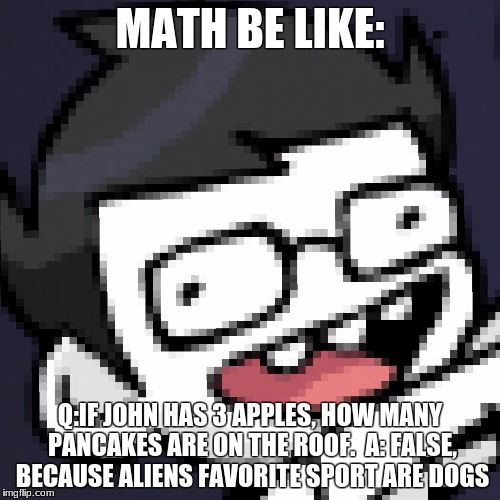 Homestuck | MATH BE LIKE:; Q:IF JOHN HAS 3 APPLES, HOW MANY PANCAKES ARE ON THE ROOF. 
A: FALSE, BECAUSE ALIENS FAVORITE SPORT ARE DOGS | image tagged in homestuck | made w/ Imgflip meme maker