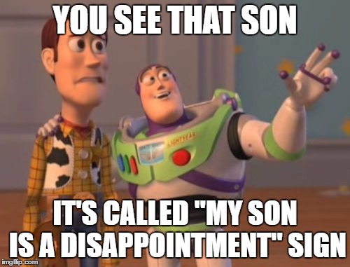 X, X Everywhere | YOU SEE THAT SON; IT'S CALLED "MY SON IS A DISAPPOINTMENT" SIGN | image tagged in memes,x x everywhere | made w/ Imgflip meme maker