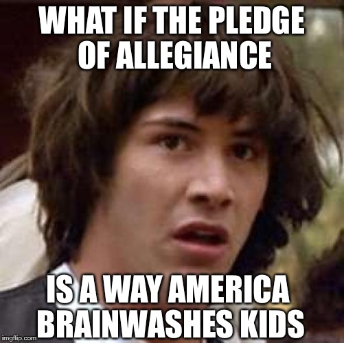 Conspiracy Keanu Meme | WHAT IF THE PLEDGE OF ALLEGIANCE; IS A WAY AMERICA BRAINWASHES KIDS | image tagged in memes,conspiracy keanu | made w/ Imgflip meme maker