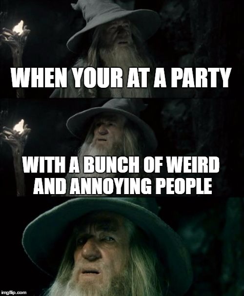 Confused Gandalf Meme | WHEN YOUR AT A PARTY; WITH A BUNCH OF WEIRD AND ANNOYING PEOPLE | image tagged in memes,confused gandalf | made w/ Imgflip meme maker
