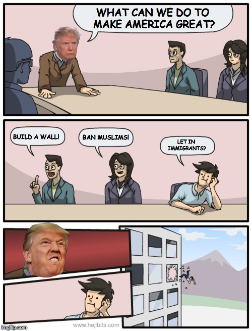 Boardroom Suggestion - Trump Edition | WHAT CAN WE DO TO MAKE AMERICA GREAT? BUILD A WALL! LET IN IMMIGRANTS? BAN MUSLIMS! | image tagged in boardroom suggestion - trump edition | made w/ Imgflip meme maker