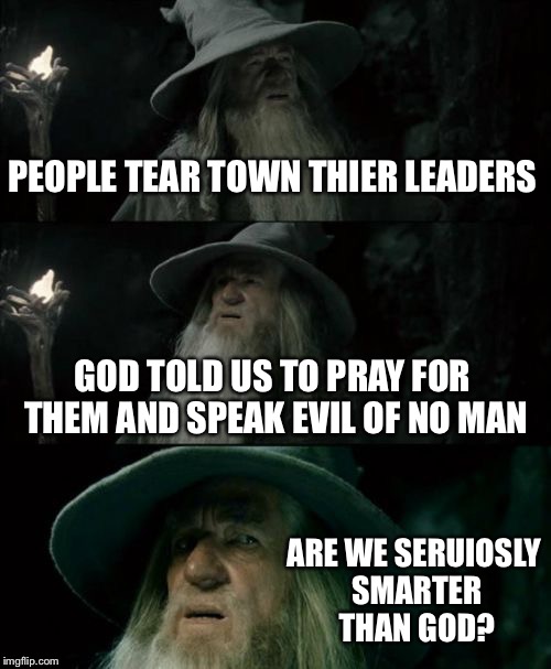 Confused Gandalf | PEOPLE TEAR TOWN THIER LEADERS; GOD TOLD US TO PRAY FOR THEM AND SPEAK EVIL OF NO MAN; ARE WE SERUIOSLY SMARTER THAN GOD? | image tagged in memes,confused gandalf | made w/ Imgflip meme maker
