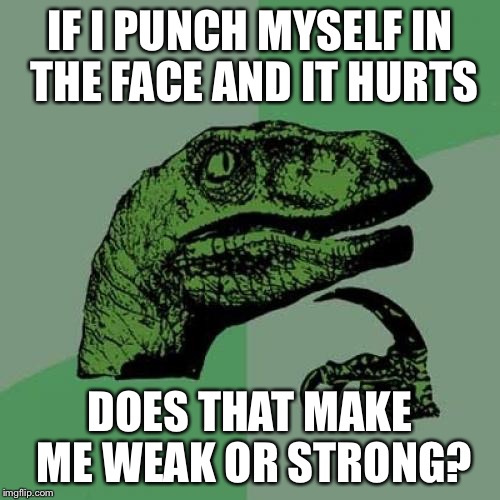 Philosoraptor |  IF I PUNCH MYSELF IN THE FACE AND IT HURTS; DOES THAT MAKE ME WEAK OR STRONG? | image tagged in memes,philosoraptor | made w/ Imgflip meme maker