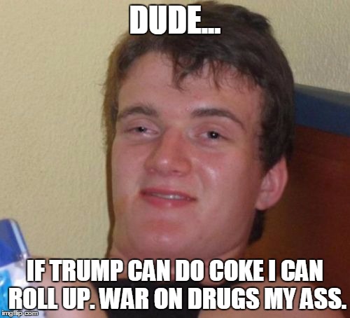 stoner thoughts | DUDE... IF TRUMP CAN DO COKE I CAN ROLL UP. WAR ON DRUGS MY ASS. | image tagged in memes,stoned,trump,drug addiction,weed,nsfw | made w/ Imgflip meme maker