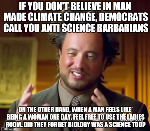 Ancient Aliens Meme | IF YOU DON'T BELIEVE IN MAN MADE CLIMATE CHANGE, DEMOCRATS CALL YOU ANTI SCIENCE BARBARIANS; ON THE OTHER HAND, WHEN A MAN FEELS LIKE BEING A WOMAN ONE DAY, FEEL FREE TO USE THE LADIES ROOM..DID THEY FORGET BIOLOGY WAS A SCIENCE TOO? | image tagged in memes,ancient aliens | made w/ Imgflip meme maker