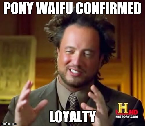 Ancient Aliens Meme | PONY WAIFU CONFIRMED LOYALTY | image tagged in memes,ancient aliens | made w/ Imgflip meme maker