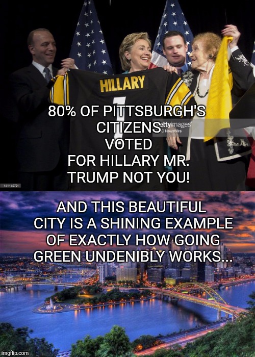 80% OF PITTSBURGH'S​ CITIZENS VOTED FOR HILLARY MR. TRUMP NOT YOU! AND THIS BEAUTIFUL CITY IS A SHINING EXAMPLE OF EXACTLY HOW GOING GREEN UNDENIBLY WORKS... | image tagged in hillary clinton,pittsburgh,green,clean,renewable energy,conservative hypocrisy | made w/ Imgflip meme maker