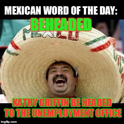 Mexican Word of the Day (LARGE) | BEHEADED; KATHY GRIFFIN BE HEADED TO THE UNEMPLOYMENT OFFICE | image tagged in mexican word of the day large,kathy griffin,memes | made w/ Imgflip meme maker