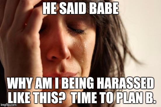 First World Problems Meme | HE SAID BABE WHY AM I BEING HARASSED LIKE THIS?  TIME TO PLAN B. | image tagged in memes,first world problems | made w/ Imgflip meme maker