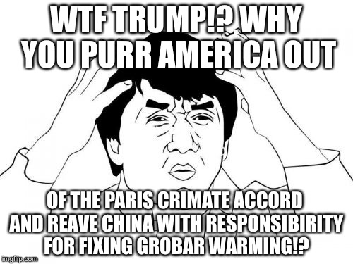 WTF Trump Why You Purr America Out Of Paris Crimate Accord | WTF TRUMP!? WHY YOU PURR AMERICA OUT; OF THE PARIS CRIMATE ACCORD AND REAVE CHINA WITH RESPONSIBIRITY FOR FIXING GROBAR WARMING!? | image tagged in memes,jackie chan wtf,donald trump,climate change,china,global warming | made w/ Imgflip meme maker
