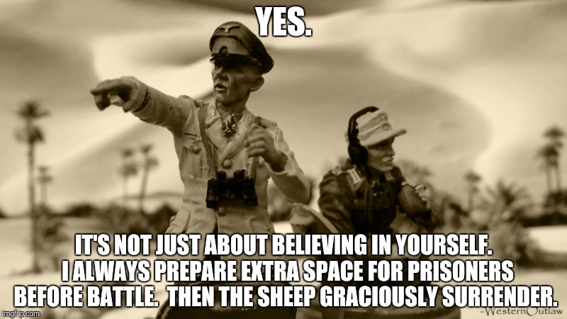 YES. IT'S NOT JUST ABOUT BELIEVING IN YOURSELF.  I ALWAYS PREPARE EXTRA SPACE FOR PRISONERS BEFORE BATTLE.  THEN THE SHEEP GRACIOUSLY SURREN | made w/ Imgflip meme maker
