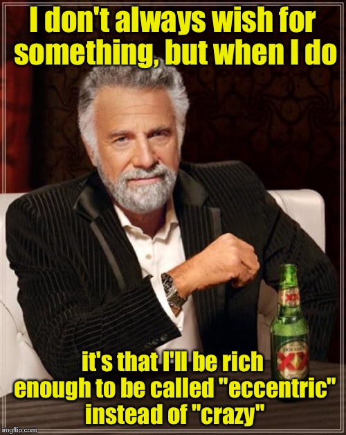 The Most Interesting Man In The World Meme | I don't always wish for something, but when I do; it's that I'll be rich enough to be called "eccentric" instead of "crazy" | image tagged in memes,the most interesting man in the world | made w/ Imgflip meme maker