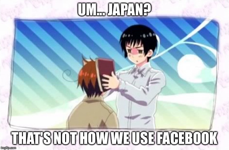 That's not facebook | UM... JAPAN? THAT'S NOT HOW WE USE FACEBOOK | image tagged in hetalia | made w/ Imgflip meme maker
