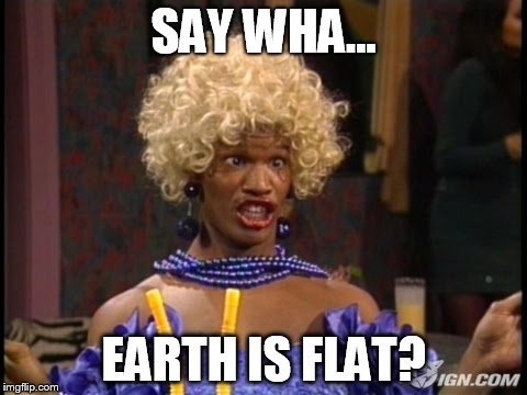 WAKEY WAKEY | SAY WHA... EARTH IS FLAT? | image tagged in flat earth,truth,memes,conspiracy,triggered,funny | made w/ Imgflip meme maker