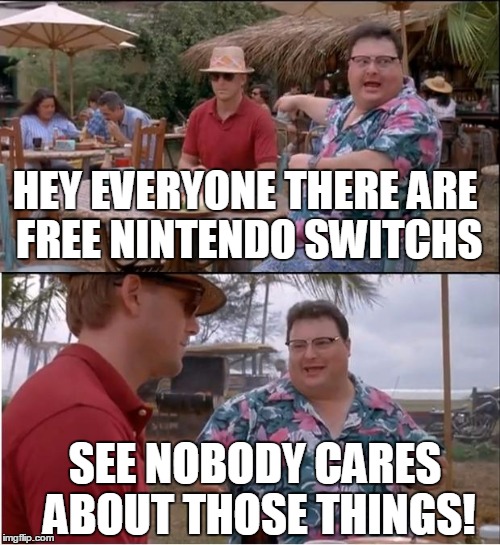 See Nobody Cares Meme | HEY EVERYONE THERE ARE FREE NINTENDO SWITCHS; SEE NOBODY CARES ABOUT THOSE THINGS! | image tagged in memes,see nobody cares | made w/ Imgflip meme maker