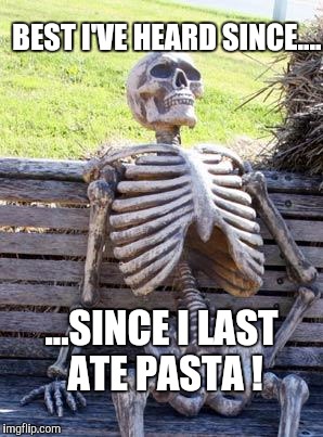Waiting Skeleton Meme | BEST I'VE HEARD SINCE.... ...SINCE I LAST ATE PASTA ! | image tagged in memes,waiting skeleton | made w/ Imgflip meme maker