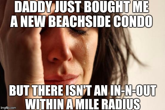 Californian First World Problems  | DADDY JUST BOUGHT ME A NEW BEACHSIDE CONDO; BUT THERE ISN'T AN IN-N-OUT WITHIN A MILE RADIUS | image tagged in memes,first world problems | made w/ Imgflip meme maker