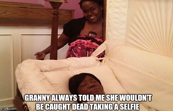 GRANNY ALWAYS TOLD ME SHE WOULDN'T BE CAUGHT DEAD TAKING A SELFIE | image tagged in selfie time | made w/ Imgflip meme maker