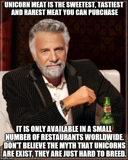 The Most Interesting Man In The World | UNICORN MEAT IS THE SWEETEST, TASTIEST AND RAREST MEAT YOU CAN PURCHASE; IT IS ONLY AVAILABLE IN A SMALL NUMBER OF RESTAURANTS WORLDWIDE. DON'T BELIEVE THE MYTH THAT UNICORNS ARE EXIST, THEY ARE JUST HARD TO BREED. | image tagged in memes,the most interesting man in the world | made w/ Imgflip meme maker