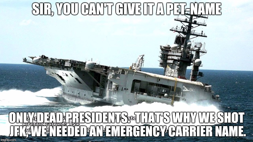 SIR, YOU CAN'T GIVE IT A PET-NAME ONLY DEAD PRESIDENTS.  THAT'S WHY WE SHOT JFK, WE NEEDED AN EMERGENCY CARRIER NAME. | made w/ Imgflip meme maker