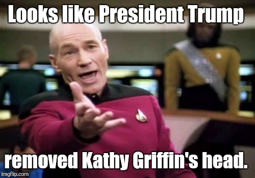 Picard Wtf Meme | Looks like President Trump removed Kathy Griffin's head. | image tagged in memes,picard wtf | made w/ Imgflip meme maker