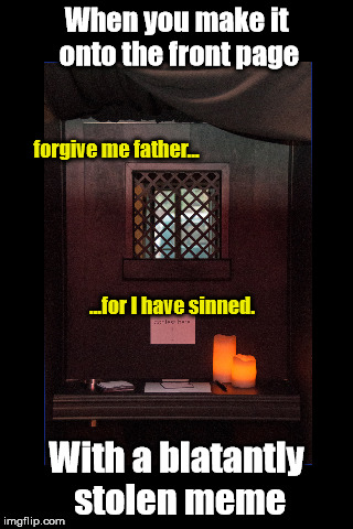 I always gotta get it off my chest, ya know? | When you make it onto the front page; forgive me father... ...for I have sinned. With a blatantly stolen meme | image tagged in memes,confession,catholicism,front page,stolen meme | made w/ Imgflip meme maker