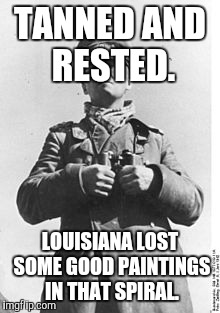 TANNED AND RESTED. LOUISIANA LOST SOME GOOD PAINTINGS IN THAT SPIRAL. | made w/ Imgflip meme maker