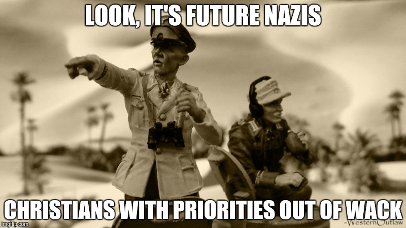 LOOK, IT'S FUTURE NAZIS CHRISTIANS WITH PRIORITIES OUT OF WACK | made w/ Imgflip meme maker