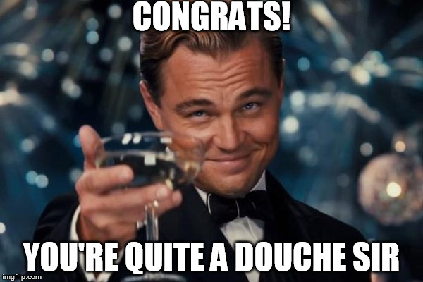 Leonardo Dicaprio Cheers | CONGRATS! YOU'RE QUITE A DOUCHE SIR | image tagged in memes,leonardo dicaprio cheers | made w/ Imgflip meme maker