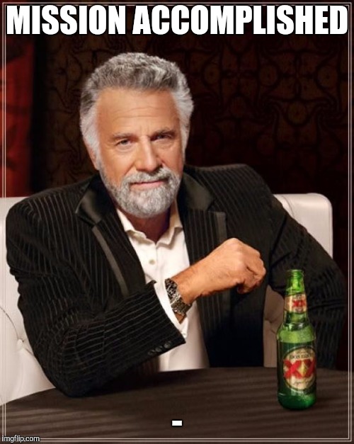 The Most Interesting Man In The World Meme | MISSION ACCOMPLISHED - | image tagged in memes,the most interesting man in the world | made w/ Imgflip meme maker