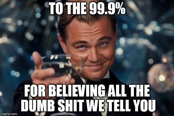 Leonardo Dicaprio Cheers | TO THE 99.9%; FOR BELIEVING ALL THE DUMB SHIT WE TELL YOU | image tagged in memes,leonardo dicaprio cheers | made w/ Imgflip meme maker