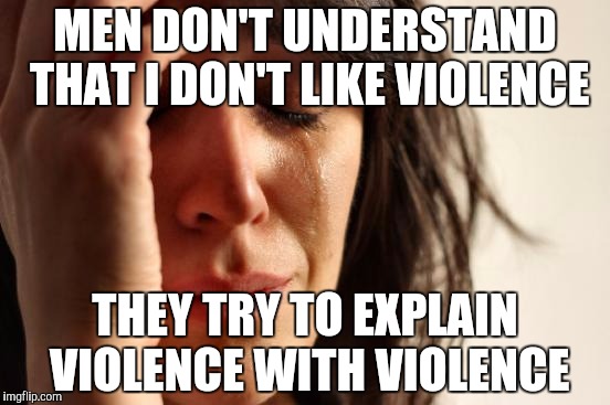 First World Problems Meme | MEN DON'T UNDERSTAND THAT I DON'T LIKE VIOLENCE THEY TRY TO EXPLAIN VIOLENCE WITH VIOLENCE | image tagged in memes,first world problems | made w/ Imgflip meme maker