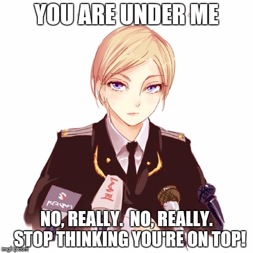 YOU ARE UNDER ME NO, REALLY.  NO, REALLY.  STOP THINKING YOU'RE ON TOP! | made w/ Imgflip meme maker