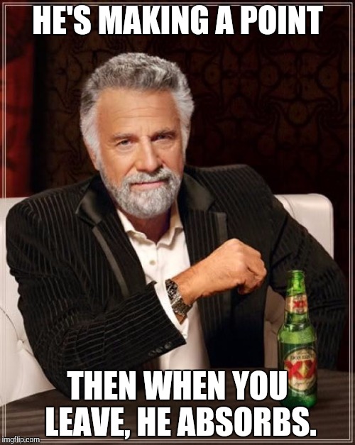 The Most Interesting Man In The World Meme | HE'S MAKING A POINT THEN WHEN YOU LEAVE, HE ABSORBS. | image tagged in memes,the most interesting man in the world | made w/ Imgflip meme maker