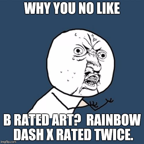 Y U No Meme | WHY YOU NO LIKE B RATED ART?  RAINBOW DASH X RATED TWICE. | image tagged in memes,y u no | made w/ Imgflip meme maker
