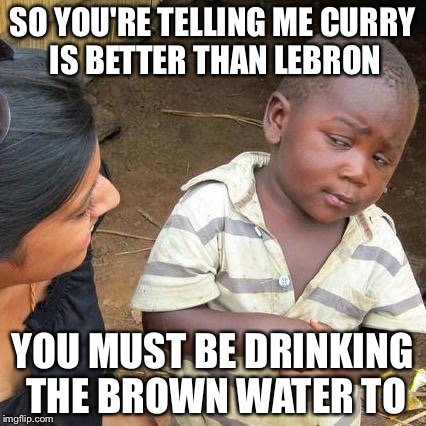 GOAT ? | SO YOU'RE TELLING ME CURRY IS BETTER THAN LEBRON; YOU MUST BE DRINKING THE BROWN WATER TO | image tagged in memes,third world skeptical kid,lebron james,funny memes,sports,so true memes | made w/ Imgflip meme maker
