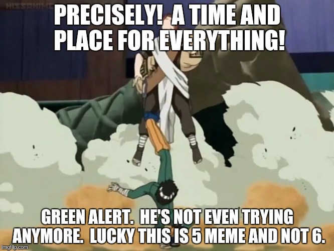 PRECISELY!  A TIME AND PLACE FOR EVERYTHING! GREEN ALERT.  HE'S NOT EVEN TRYING ANYMORE.  LUCKY THIS IS 5 MEME AND NOT 6. | made w/ Imgflip meme maker