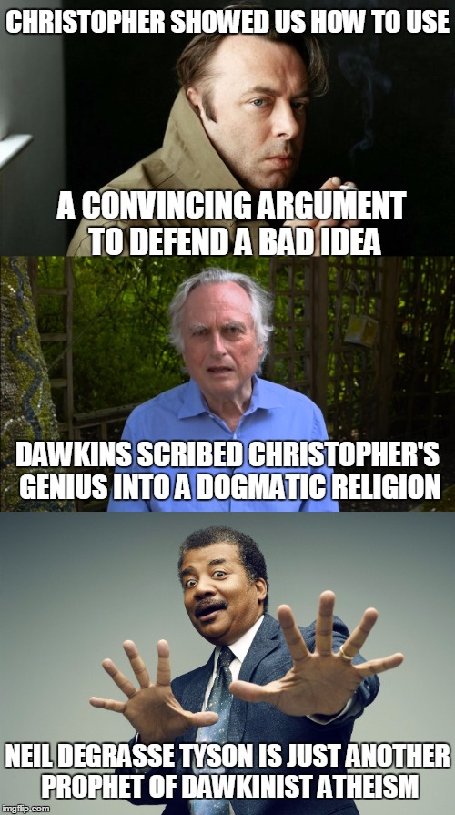 New Atheism is | CHRISTOPHER SHOWED US HOW TO USE; A CONVINCING ARGUMENT TO DEFEND A BAD IDEA; DAWKINS SCRIBED CHRISTOPHER'S GENIUS INTO A DOGMATIC RELIGION; NEIL DEGRASSE TYSON IS JUST ANOTHER PROPHET OF DAWKINIST ATHEISM | image tagged in atheism,christopher hitchens,richard dawkins,neil degrasse tyson | made w/ Imgflip meme maker