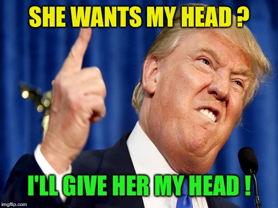 SHE WANTS MY HEAD ? I'LL GIVE HER MY HEAD ! | made w/ Imgflip meme maker
