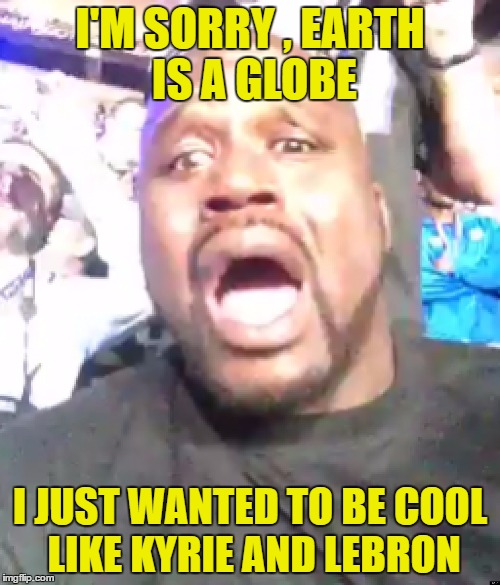 I'M SORRY
, EARTH IS A GLOBE; I JUST WANTED TO BE COOL LIKE KYRIE AND LEBRON | image tagged in shaq,flat earth,kyrie irving,lebron james,shaquille o'neal | made w/ Imgflip meme maker