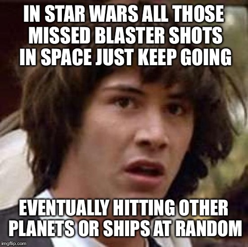 Conspiracy Keanu Meme | IN STAR WARS ALL THOSE MISSED BLASTER SHOTS IN SPACE JUST KEEP GOING; EVENTUALLY HITTING OTHER PLANETS OR SHIPS AT RANDOM | image tagged in memes,conspiracy keanu | made w/ Imgflip meme maker